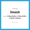 smash แปลว่า?, คำศัพท์ภาษาอังกฤษ smash แปลว่า ทำให้แตกเป็นเสี่ยงๆ, ทำให้แตกเป็นชิ้นๆ, ทำให้ป่นปี้, ทำให้ยับเยิน ประเภท VT หมวด VT