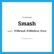 smash แปลว่า?, คำศัพท์ภาษาอังกฤษ smash แปลว่า ทำให้พ่ายแพ้, ทำให้พังพินาศ, ทำลาย ประเภท VI หมวด VI