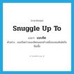 snuggle (up to) แปลว่า?, คำศัพท์ภาษาอังกฤษ snuggle up to แปลว่า แนบชิด ประเภท V ตัวอย่าง เธอเบียดร่างแนบชิดจนแขนข้างหนึ่งของผมสัมผัสกับนิ่มเนื้อ หมวด V