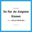 so far as anyone knows แปลว่า?, คำศัพท์ภาษาอังกฤษ so far as anyone knows แปลว่า เหมือนอย่างที่คนอื่นๆรู้กัน ประเภท IDM หมวด IDM