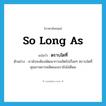 so long as แปลว่า?, คำศัพท์ภาษาอังกฤษ so long as แปลว่า ตราบใดที่ ประเภท CONJ ตัวอย่าง เรายังจะต้องพัฒนาการผลิตไปเรื่อยๆ ตราบใดที่คุณภาพการผลิตของเรายังไม่ดีพอ หมวด CONJ