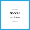 soccer แปลว่า?, คำศัพท์ภาษาอังกฤษ soccer แปลว่า กีฬาฟุตบอล ประเภท N หมวด N