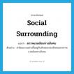 social surrounding แปลว่า?, คำศัพท์ภาษาอังกฤษ social surrounding แปลว่า สภาพแวดล้อมทางสังคม ประเภท N ตัวอย่าง ค่านิยมบางอย่างขึ้นอยู่กับลักษณะของสังคมและสภาพแวดล้อมทางสังคม หมวด N