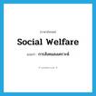 social welfare แปลว่า?, คำศัพท์ภาษาอังกฤษ social welfare แปลว่า การสังคมสงเคราะห์ ประเภท N หมวด N