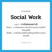 การสังคมสงเคราะห์ ภาษาอังกฤษ?, คำศัพท์ภาษาอังกฤษ การสังคมสงเคราะห์ แปลว่า social work ประเภท N ตัวอย่าง การสังคมสงเคราะห์อาจทำแบบเฉพาะรายหรือทำเป็นกลุ่มก็ได้ เพิ่มเติม การดำเนินงานเพื่อช่วยเหลือบุคคลให้สามารถช่วยตนเองได้ หมวด N