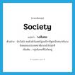 society แปลว่า?, คำศัพท์ภาษาอังกฤษ society แปลว่า วงสังคม ประเภท N ตัวอย่าง นับวันไป คนผิวดำในสหรัฐอเมริกาก็ดูจะมีบทบาทในวงสังคมของประเทศชาติมากเข้าไปทุกที เพิ่มเติม กลุ่มสังคมที่สังกัดอยู่ หมวด N