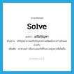 แก้ไขปัญหา ภาษาอังกฤษ?, คำศัพท์ภาษาอังกฤษ แก้ไขปัญหา แปลว่า solve ประเภท V ตัวอย่าง สหรัฐพยายามแก้ไขปัญหาความขัดแย้งระหว่างยิวและอาหรับ เพิ่มเติม หาทางแก้ หรือทางออกให้กับความยุ่งยากที่เกิดขึ้น หมวด V