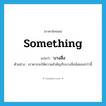 something แปลว่า?, คำศัพท์ภาษาอังกฤษ something แปลว่า บางสิ่ง ประเภท N ตัวอย่าง เราควรจะให้ความสำคัญกับบางสิ่งน้อยลงกว่านี้ หมวด N