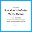 son who is inferior to his father แปลว่า?, คำศัพท์ภาษาอังกฤษ son who is inferior to his father แปลว่า อวชาตบุตร ประเภท N ตัวอย่าง ่หมอดูบอกว่าเขาเป็นอวชาตบุตร เพิ่มเติม บุตรที่มีคุณสมบัติต่ำกว่าบิดามารดา หมวด N