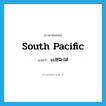 South Pacific แปลว่า?, คำศัพท์ภาษาอังกฤษ South Pacific แปลว่า แปซิฟิกใต้ ประเภท N หมวด N