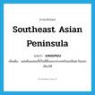 Southeast Asian Peninsula แปลว่า?, คำศัพท์ภาษาอังกฤษ Southeast Asian Peninsula แปลว่า แหลมทอง ประเภท N เพิ่มเติม แผ่นดินแหลมที่เป็นที่ตั้งของประเทศในเอเชียตะวันออกเฉียงใต้ หมวด N