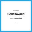 southward แปลว่า?, คำศัพท์ภาษาอังกฤษ southward แปลว่า มาจากทางทิศใต้ ประเภท ADJ หมวด ADJ