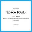 space out แปลว่า?, คำศัพท์ภาษาอังกฤษ space (out) แปลว่า เว้นระยะ ประเภท V ตัวอย่าง นักข่าวชิงจังหวะที่รัฐมนตรีเว้นระยะการพูดยิงคำถามด้วยความว่องไว หมวด V