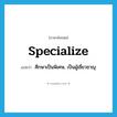 specialize แปลว่า?, คำศัพท์ภาษาอังกฤษ specialize แปลว่า ศึกษาเป็นพิเศษ, เป็นผู้เชี่ยวชาญ ประเภท VT หมวด VT