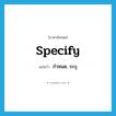 specify แปลว่า?, คำศัพท์ภาษาอังกฤษ specify แปลว่า กำหนด, ระบุ ประเภท VT หมวด VT