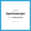 spectroscope แปลว่า?, คำศัพท์ภาษาอังกฤษ spectroscope แปลว่า กล้องศึกษาสเป็กทรั่ม ประเภท N หมวด N