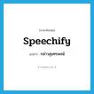 กล่าวสุนทรพจน์ ภาษาอังกฤษ?, คำศัพท์ภาษาอังกฤษ กล่าวสุนทรพจน์ แปลว่า speechify ประเภท VI หมวด VI