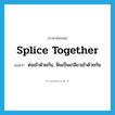 splice together แปลว่า?, คำศัพท์ภาษาอังกฤษ splice together แปลว่า ต่อเข้าด้วยกัน, ฟั่นเป็นเกลียวเข้าด้วยกัน ประเภท PHRV หมวด PHRV