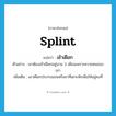 splint แปลว่า?, คำศัพท์ภาษาอังกฤษ splint แปลว่า เข้าเฝือก ประเภท V ตัวอย่าง เขาต้องเข้าเฝือกอยู่นาน 3 เดือนเพราะความซนของเขา เพิ่มเติม เอาเฝือกประกบแขนหรือขาที่เดาะหักเพื่อให้อยู่คงที่ หมวด V