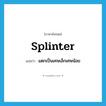 splinter แปลว่า?, คำศัพท์ภาษาอังกฤษ splinter แปลว่า แตกเป็นเศษเล็กเศษน้อย ประเภท VI หมวด VI