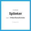 splinter แปลว่า?, คำศัพท์ภาษาอังกฤษ splinter แปลว่า ทำให้แตกเป็นเศษเล็กเศษน้อย ประเภท VT หมวด VT