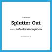 splutter out แปลว่า?, คำศัพท์ภาษาอังกฤษ splutter out แปลว่า (เครื่องจักร) ค่อยๆหยุดทำงาน ประเภท PHRV หมวด PHRV