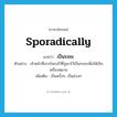 sporadically แปลว่า?, คำศัพท์ภาษาอังกฤษ sporadically แปลว่า เป็นระยะ ประเภท ADV ตัวอย่าง เจ้าหน้าที่เจาะโพรงไว้ที่ภูเขาไว้เป็นระยะเพื่อให้เป็นเครื่องหมาย เพิ่มเติม เป็นครั้งๆ, เป็นช่วงๆ หมวด ADV