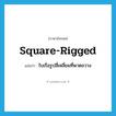 square-rigged แปลว่า?, คำศัพท์ภาษาอังกฤษ square-rigged แปลว่า ใบเรือรูปสี่เหลี่ยมที่พาดขวาง ประเภท N หมวด N