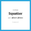 squatter แปลว่า?, คำศัพท์ภาษาอังกฤษ squatter แปลว่า ผู้นั่งยองๆ, ผู้นั่งหมอบ ประเภท N หมวด N