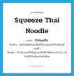 squeeze Thai noodle แปลว่า?, คำศัพท์ภาษาอังกฤษ squeeze Thai noodle แปลว่า บีบขนมจีน ประเภท V ตัวอย่าง ฉันเพิ่งหัดบีบขนมจีนครั้งแรกตอนไปเก็บข้อมูลที่แปดริ้ว เพิ่มเติม บีบแป้งขนมจีนที่อยู่ในห่อผ้าที่เย็บติดกับหน้าแว่น แล้วโรยให้เป็นเส้นลงในน้ำเดือด หมวด V