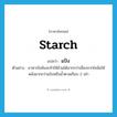 starch แปลว่า?, คำศัพท์ภาษาอังกฤษ starch แปลว่า แป้ง ประเภท N ตัวอย่าง อาหารไขมันจะทำให้อ้วนได้มากกว่าเนื่องจากไขมันให้พลังมากกว่าแป้งหรือน้ำตาลเกือบ 2 เท่า หมวด N