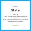 state แปลว่า?, คำศัพท์ภาษาอังกฤษ state แปลว่า รัฐ ประเภท N ตัวอย่าง รัฐควรจัดหาทุนรอนมาส่งเสริมงานวิจัยทางด้านนี้มากๆ เพิ่มเติม องค์กรซึ่งประกอบด้วยประชาชนในแว่นแคว้นเดียวกัน และอยู่ในปกครองของรัฐบาลเดียวกัน หมวด N