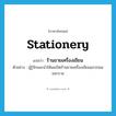 stationery แปลว่า?, คำศัพท์ภาษาอังกฤษ stationery แปลว่า ร้านขายเครื่องเขียน ประเภท N ตัวอย่าง ผู้รู้จักแนะนำให้ผมเปิดร้านขายเครื่องเขียนแถวถนนมหาราช หมวด N