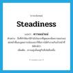 steadiness แปลว่า?, คำศัพท์ภาษาอังกฤษ steadiness แปลว่า ความแน่วแน่ ประเภท N ตัวอย่าง สิ่งที่ทำให้เขามีกำลังใจมากที่สุดและเพิ่มความแน่วแน่ต่อหน้าที่และอุดมการณ์ของเขาก็คือการได้ทำงานกับเจ้าหน้าที่พิทักษ์ป่า เพิ่มเติม ความมุ่งมั่นอยู่กับสิ่งใดสิ่งหนึ่ง หมวด N