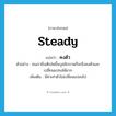 steady แปลว่า?, คำศัพท์ภาษาอังกฤษ steady แปลว่า คงตัว ประเภท V ตัวอย่าง คนเรายิ่งเติบโตขึ้นบุคลิกภาพก็จะยิ่งคงตัวและเปลี่ยนแปลงได้ยาก เพิ่มเติม มีค่าเท่าตัวไม่เปลี่ยนแปลงไป หมวด V