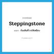 steppingstone แปลว่า?, คำศัพท์ภาษาอังกฤษ steppingstone แปลว่า ก้อนหินที่วางให้เหยียบ ประเภท N หมวด N