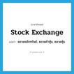 stock exchange แปลว่า?, คำศัพท์ภาษาอังกฤษ stock exchange แปลว่า ตลาดหลักทรัพย์, ตลาดค้าหุ้น, ตลาดหุ้น ประเภท N หมวด N