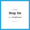 stop on แปลว่า?, คำศัพท์ภาษาอังกฤษ stop on แปลว่า ยังคงอยู่ด้านบนของ ประเภท PHRV หมวด PHRV