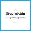 stop within แปลว่า?, คำศัพท์ภาษาอังกฤษ stop within แปลว่า ยังถูกจำกัดด้วย, อยู่ในขอบเขตของ ประเภท PHRV หมวด PHRV