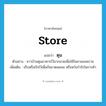 store แปลว่า?, คำศัพท์ภาษาอังกฤษ store แปลว่า ตุน ประเภท V ตัวอย่าง ชาวบ้านตุนอาหารไว้มากมายเพื่อใช้ในยามสงคราม เพิ่มเติม เก็บหรือกักไว้เพื่อกันขาดแคลน หรือหวังกำไรในการค้า หมวด V