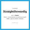 straightforwardly แปลว่า?, คำศัพท์ภาษาอังกฤษ straightforwardly แปลว่า ตามตรง ประเภท ADV ตัวอย่าง เขาบอกเธอตามตรงว่าเขาหลงรักเธอมานานแล้ว เพิ่มเติม พูดตามความเป็นจริง, ไม่อ้อมค้อม หมวด ADV