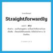 straightforwardly แปลว่า?, คำศัพท์ภาษาอังกฤษ straightforwardly แปลว่า ตรง ประเภท ADV ตัวอย่าง เธอเป็นคนพูดตรง ฉะนั้นอย่าไปถือสาอะไรเลย เพิ่มเติม เปิดเผยไม่มีลับลมคมใน, ไม่ปิดบังอำพราง, ไม่อ้อมค้อม, หมวด ADV