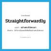 straightforwardly แปลว่า?, คำศัพท์ภาษาอังกฤษ straightforwardly แปลว่า อย่างตรงไปตรงมา ประเภท ADV ตัวอย่าง นักวิจารณ์แสดงข้อคิดเห็นอย่างตรงไปตรงมา หมวด ADV