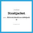 straitjacket แปลว่า?, คำศัพท์ภาษาอังกฤษ straitjacket แปลว่า เสื้อผ้าสำหรับให้คนไข้ป่วยทางจิตที่คลุ้มคลั่งใส่ ประเภท N หมวด N