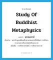 study of Buddhist metaphysics แปลว่า?, คำศัพท์ภาษาอังกฤษ study of Buddhist metaphysics แปลว่า พรหมจรรย์ ประเภท N ตัวอย่าง พระภิกษุสงฆ์ต้องศึกษาพรหมจรรย์ซึ่งได้แก่ การศึกษาทางศาสนาหรือปรมัตถ์หรือพระเวท เพิ่มเติม การศึกษาปรมัตถ์, การศึกษาพระเวท หมวด N