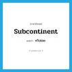 subcontinent แปลว่า?, คำศัพท์ภาษาอังกฤษ subcontinent แปลว่า ทวีปย่อย ประเภท N หมวด N