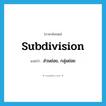 subdivision แปลว่า?, คำศัพท์ภาษาอังกฤษ subdivision แปลว่า ส่วนย่อย, กลุ่มย่อย ประเภท N หมวด N