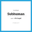 subhuman แปลว่า?, คำศัพท์ภาษาอังกฤษ subhuman แปลว่า ต่ำกว่ามนุษย์ ประเภท ADJ หมวด ADJ