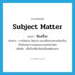 subject matter แปลว่า?, คำศัพท์ภาษาอังกฤษ subject matter แปลว่า ท้องเรื่อง ประเภท N ตัวอย่าง การเปิดม่าน ปิดม่าน และเปลี่ยนฉากตามท้องเรื่อง เป็นลักษณะการแสดงแบบละครตะวันตก เพิ่มเติม เนื้อเรื่องที่ดำเนินไปตั้งแต่ต้นจนจบ หมวด N