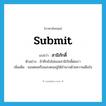 submit แปลว่า?, คำศัพท์ภาษาอังกฤษ submit แปลว่า สามิภักดิ์ ประเภท V ตัวอย่าง ข้าศึกยังไม่ยอมสามิภักดิ์ต่อเรา เพิ่มเติม ยอมตนหรือมอบตนอยู่ใต้อำนาจด้วยความเต็มใจ หมวด V